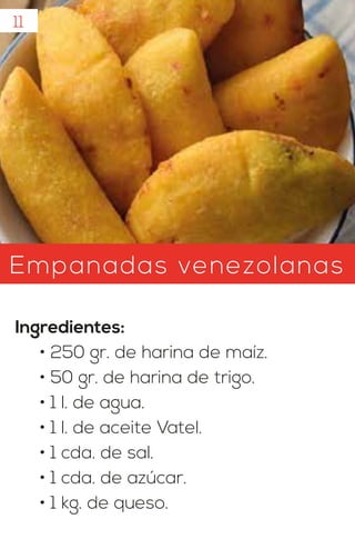 11
Empanadas venezolanas
Ingredientes:
• 250 gr. de harina de maíz.
• 50 gr. de harina de trigo.
• 1 l. de agua.
• 1 l. de aceite Vatel.
• 1 cda. de sal.
• 1 cda. de azúcar.
• 1 kg. de queso.
 