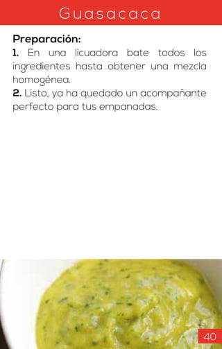 G u asa c a ca
Preparación:
1. En una licuadora bate todos los
ingredientes hasta obtener una mezcla
homogénea.
2. Listo, ya ha quedado un acompañante
perfecto para tus empanadas.
40
 