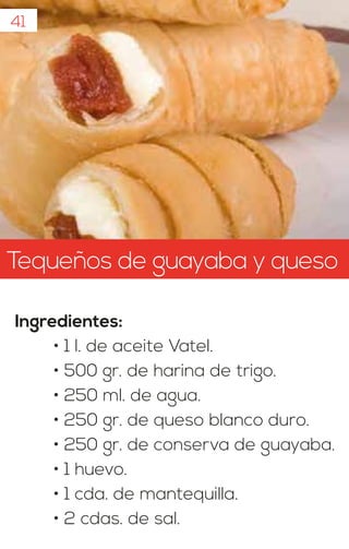 Tequeños de guayaba y queso
Ingredientes:
• 1 l. de aceite Vatel.
• 500 gr. de harina de trigo.
• 250 ml. de agua.
• 250 gr. de queso blanco duro.
• 250 gr. de conserva de guayaba.
• 1 huevo.
• 1 cda. de mantequilla.
• 2 cdas. de sal.
41
 