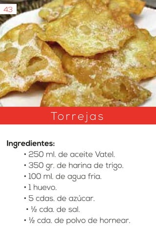 To rrejas
Ingredientes:
• 250 ml. de aceite Vatel.
• 350 gr. de harina de trigo.
• 100 ml. de agua fria.
• 1 huevo.
• 5 cdas. de azúcar.
• ½ cda. de sal.
• ½ cda. de polvo de hornear.
43
 