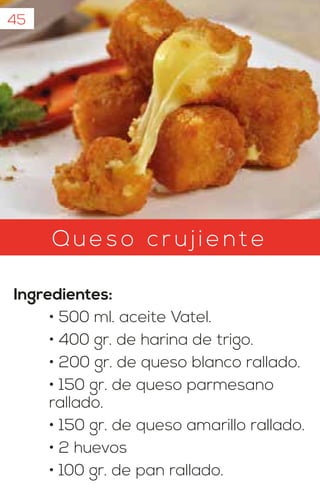 Queso c r u jie nt e
Ingredientes:
• 500 ml. aceite Vatel.
• 400 gr. de harina de trigo.
• 200 gr. de queso blanco rallado.
• 150 gr. de queso parmesano
rallado.
• 150 gr. de queso amarillo rallado.
• 2 huevos
• 100 gr. de pan rallado.
45
 