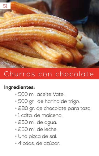 Churros con chocolate
Ingredientes:
• 500 ml. aceite Vatel.
• 500 gr. de harina de trigo.
• 280 gr. de chocolate para taza.
• 1 cdta. de maicena.
• 250 ml. de agua.
• 250 ml. de leche.
• Una pizca de sal.
• 4 cdas. de azúcar.
51
 