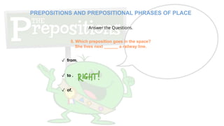 Answer the Questions.
5. Which preposition goes in the space?
She lives next ______ a railway line.
✓ from.
✓ to .
✓ of.
PREPOSITIONS AND PREPOSITIONAL PHRASES OF PLACE
 