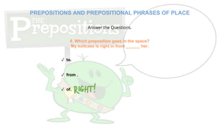 Answer the Questions.
6. Which preposition goes in the space?
My suitcase is right in front ______ her.
✓ to.
✓ from .
✓ of.
PREPOSITIONS AND PREPOSITIONAL PHRASES OF PLACE
 