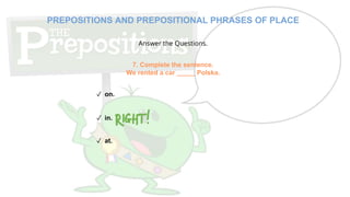 Answer the Questions.
7. Complete the sentence.
We rented a car _____ Polska.
✓ on.
✓ in.
✓ at.
PREPOSITIONS AND PREPOSITIONAL PHRASES OF PLACE
 