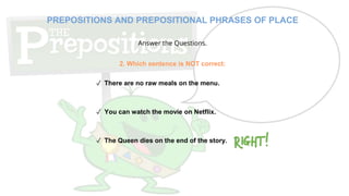 Answer the Questions.
2. Which sentence is NOT correct:
✓ There are no raw meals on the menu.
✓ You can watch the movie on Netflix.
✓ The Queen dies on the end of the story.
PREPOSITIONS AND PREPOSITIONAL PHRASES OF PLACE
 