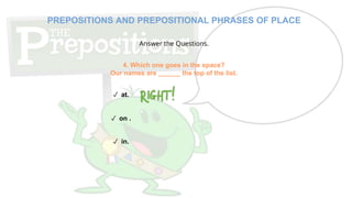 Answer the Questions.
4. Which one goes in the space?
Our names are ______ the top of the list.
✓ at.
✓ on .
✓ in.
PREPOSITIONS AND PREPOSITIONAL PHRASES OF PLACE
 