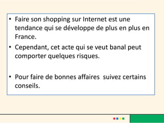 • Faire son shopping sur Internet est une
tendance qui se développe de plus en plus en
France.
• Cependant, cet acte qui se veut banal peut
comporter quelques risques.
• Pour faire de bonnes affaires suivez certains
conseils.

 