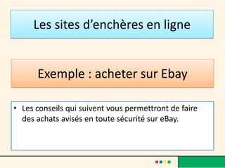 Les sites d’enchères en ligne

Exemple : acheter sur Ebay
• Les conseils qui suivent vous permettront de faire
des achats avisés en toute sécurité sur eBay.

 