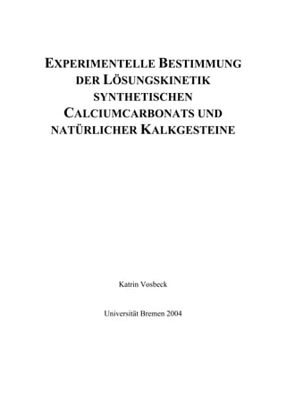 EXPERIMENTELLE BESTIMMUNG
    DER LÖSUNGSKINETIK
     SYNTHETISCHEN
  CALCIUMCARBONATS UND
NATÜRLICHER KALKGESTEINE




           Katrin Vosbeck


       Universität Bremen 2004
 