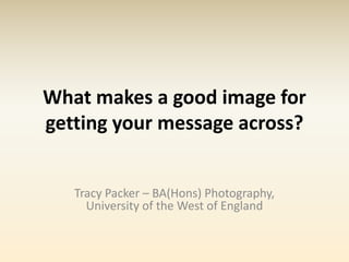 What makes a good image for
getting your message across?


   Tracy Packer – BA(Hons) Photography,
     University of the West of England
 