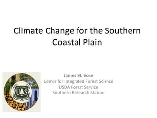 Climate Change for the Southern
Coastal Plain
James M. Vose
Center for Integrated Forest Science
USDA Forest Service
Southern Research Station
 