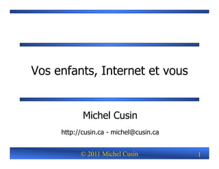 Vos enfants, Internet et vous


            Michel Cusin
     http://cusin.ca - michel@cusin.ca


           © 2011 Michel Cusin           1
 