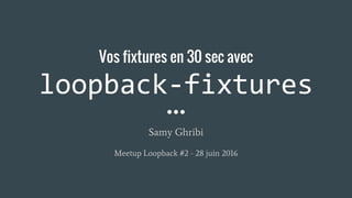 Vos fixtures en 30 sec avec
loopback-fixtures
Samy Ghribi
Meetup Loopback #2 - 28 juin 2016
 