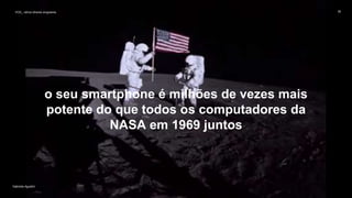 VOS_ vários olhares singulares
Gabriela Agustini
VOS_ vários olhares singulares 36
Gabriela Agustini
o seu smartphone é milhões de vezes mais
potente do que todos os computadores da
NASA em 1969 juntos
 