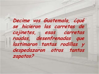 Decime vos Guatemala, ¿qué se hicieron las carretas de cojinetes, esas carretas raudas, desenfrenadas que lastimaron tantas rodillas y despedazaron otros tantos zapatos?