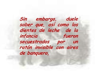 Sin embargo, duele saber que, así como los dientes de leche  de la infancia fueron secuestrados por un ratón invisible con aires de banquero, 
