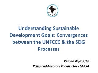 Understanding Sustainable
Development Goals: Convergences
between the UNFCCC & the SDG
Processes
Vositha Wijenayke
Policy and Advocacy Coordinator - CANSA
 