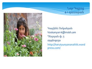 Նոր Դպրոց
4-1 դասարան
Կարինե Ոսկանյան
Voskanyan-k@mskh.am
Դեղոյան փ. 5
094819030
http://harutyunyananahitt.word
press.com/
 