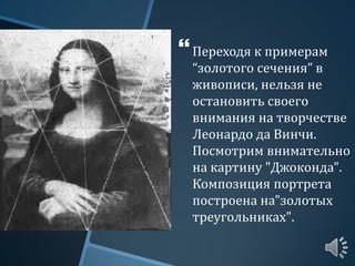 Переходя к примерам
“золотого сечения” в
живописи, нельзя не
остановить своего
внимания на творчестве
Леонардо да Винчи.
Посмотрим внимательно
на картину "Джоконда".
Композиция портрета
построена на"золотых
треугольниках".
 