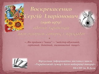 Віртуальна інформаційна виставка з циклу
«Український гумор і його найкращі творці».
НБ СНУ ім. В.Даля
«…Він прийшов з "інших" — "майстер вдумливий,
серйозний, дотепний, талановитий тощо!»
 