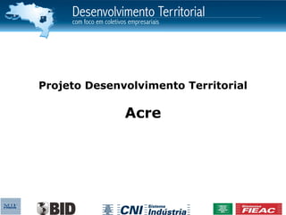 Projeto Desenvolvimento Territorial

              Acre
 