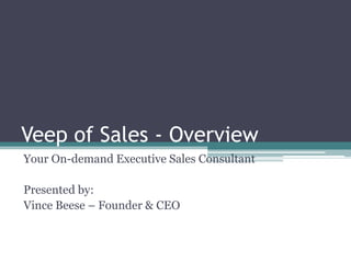 Veep of Sales - Overview
Your On-demand Executive Sales Consultant
Presented by:
Vince Beese – Founder & CEO
 