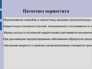 Патогенез периостита
●Проникновение микробов в надкостницу вызывает воспалительную
●Надкостница становится отечной, полнокровной и отслаивается от к
● Между костью и отслоенной надкостницей скапливается воспалител
●При дальнейшем прогрессировании заболевания образуются заполн
● Нагноение жидкости и слияние очагов воспаления становится причи
 