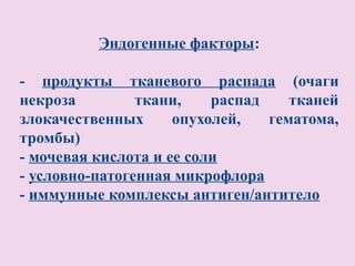 Эндогенные факторы:

- продукты тканевого распада (очаги
некроза         ткани,    распад    тканей
злокачественных      опухолей,   гематома,
тромбы)
- мочевая кислота и ее соли
- условно-патогенная микрофлора
- иммунные комплексы антиген/антитело
 