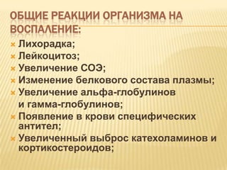ОБЩИЕ РЕАКЦИИ ОРГАНИЗМА НА
ВОСПАЛЕНИЕ:
 Лихорадка;
 Лейкоцитоз;
 Увеличение СОЭ;
 Изменение белкового состава плазмы;
 Увеличение альфа-глобулинов
  и гамма-глобулинов;
 Появление в крови специфических
  антител;
 Увеличенный выброс катехоламинов и
  кортикостероидов;
 
