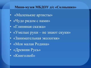 Мини-музеи МБДОУ д/с «Солнышко»
• «Маленькие артисты»
• «Чудо рядом с нами»
• «Глиняная сказка»
• «Умелые руки – не знают скуки»
• «Занимательная экология»
• «Моя малая Родина»
• «Древняя Русь»
• «Книголюб»
 