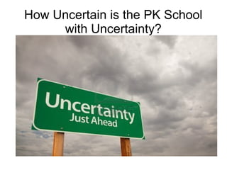 How Uncertain is the PK School 
with Uncertainty? 
 
