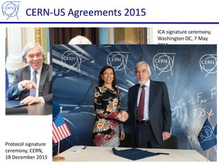 CERN-US Agreements 2015
16
ICA signature ceremony,
Washington DC, 7 May
2015
Protocol signature
ceremony, CERN,
18 Decembe...