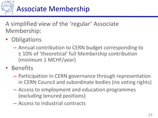 Associate Membership
A simplified view of the ‘regular’ Associate
Membership:
• Obligations
– Annual contribution to CERN ...