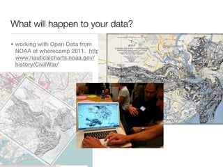 What will happen to your data?

• working with Open Data from
  NOAA at wherecamp 2011. http://
  www.nauticalcharts.noaa.gov/
  history/CivilWar/
 