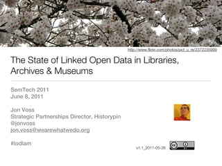 http://www.flickr.com/photos/pict_u_re/2372235999


The State of Linked Open Data in Libraries,
Archives & Museums
SemTech 2011
June 8, 2011

Jon Voss
Strategic Partnerships Director, Historypin
@jonvoss
jon.voss@wearewhatwedo.org

#lodlam
                                                  v1.1_2011-05-26
 
