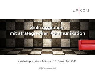 Ziele erreichen
mit strategischer Kommunikation




   create impressions, Münster, 10. Dezember 2011

                   JP│KOM, Andreas Voß
 