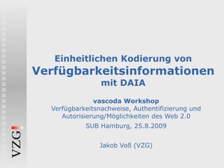 Einheitlichen Kodierung von  Verfügbarkeitsinformationen mit DAIA vascoda Workshop Verfügbarkeitsnachweise, Authentifizierung und Autorisierung/Möglichkeiten des Web 2.0 SUB Hamburg, 25.8.2009 Jakob Voß (VZG) 