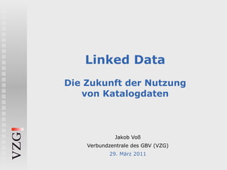 Linked Data Die Zukunft der Nutzung von Katalogdaten Jakob Voß Verbundzentrale des GBV (VZG) 29. März 2011 