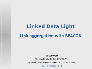 Linked Data Light
Link aggregation with BEACON




                   Jakob Voß
          Verbundzentrale des GBV (VZG)
   Semantic Web in Bibliotheken 2011 (#SWIB11)
               29. November 2011
 