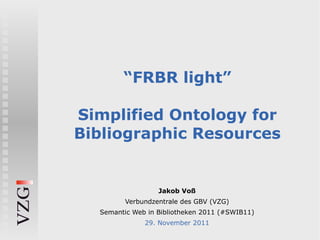 “FRBR light”

Simplified Ontology for
Bibliographic Resources


                  Jakob Voß
         Verbundzentrale des GBV (VZG)
  Semantic Web in Bibliotheken 2011 (#SWIB11)
              29. November 2011
 