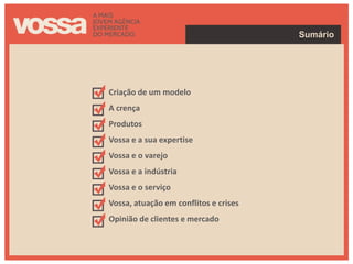 Sumário




Criação de um modelo
A crença
Produtos
Vossa e a sua expertise
Vossa e o varejo
Vossa e a indústria
Vossa e o serviço
Vossa, atuação em conflitos e crises
Opinião de clientes e mercado
 