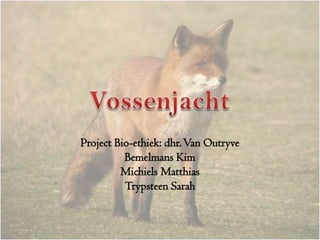 Vossenjacht Project Bio-ethiek: dhr. Van Outryve Bemelmans Kim Michiels Matthias Trypsteen Sarah 
