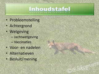 InhoudstafelProbleemstellingAchtergrondWetgevingJachtwetgevingVaccinaties Voor- en nadelenAlternatievenBesluit/mening