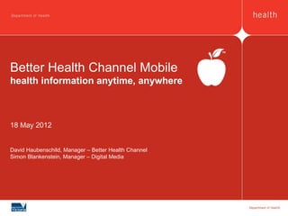 Better Health Channel Mobile
health information anytime, anywhere



18 May 2012


David Haubenschild, Manager – Better Health Channel
Simon Blankenstein, Manager – Digital Media
 
