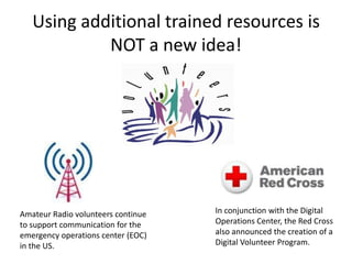 Using	
  addi<onal	
  trained	
  resources	
  is	
  
NOT	
  a	
  new	
  idea!	
  
Amateur	
  Radio	
  volunteers	
  con<nu...