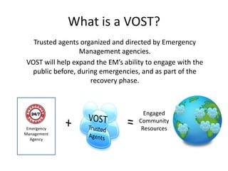 What	
  is	
  a	
  VOST?	
  
Trusted	
  agents	
  organized	
  and	
  directed	
  by	
  Emergency	
  
Management	
  agenci...
