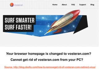 YYour browser homepage is changed to vosteran.com? 
Cannot get rid of vosteran.com from your PC? 
Source: http://blog.doofix.com/how-to-removeget-rid-of-vosteran-com-redirect-virus/ 
 