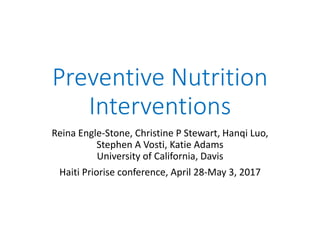 Preventive Nutrition
Interventions
Reina Engle-Stone, Christine P Stewart, Hanqi Luo,
Stephen A Vosti, Katie Adams
University of California, Davis
Haiti Priorise conference, April 28-May 3, 2017
 