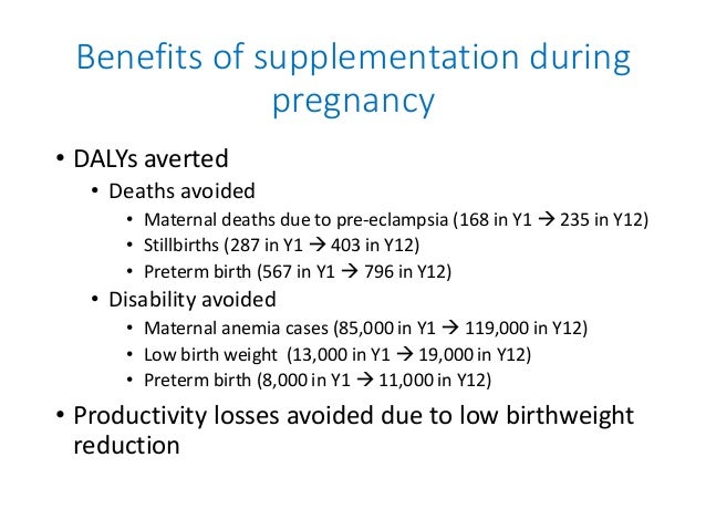 Benefits of supplementation during
pregnancy
• DALYs averted
• Deaths avoided
• Maternal deaths due to pre-eclampsia (168 ...